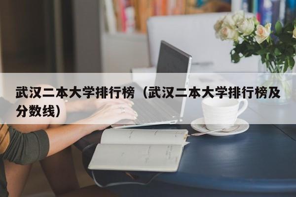 武汉二本大学排行榜（武汉二本大学排行榜及分数线）