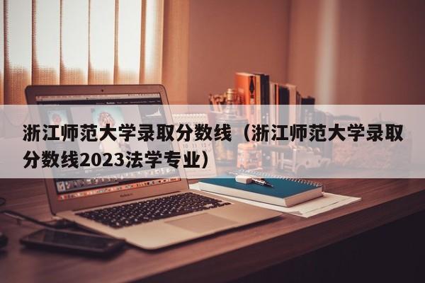 浙江师范大学录取分数线（浙江师范大学录取分数线2023法学专业）