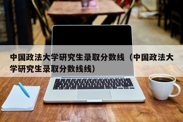 中国政法大学研究生录取分数线（中国政法大学研究生录取分数线线）