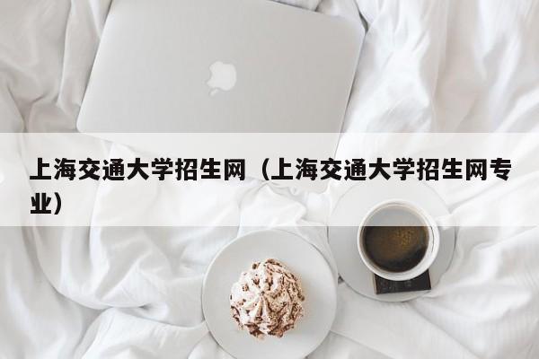 上海交通大学招生网（上海交通大学招生网专业）