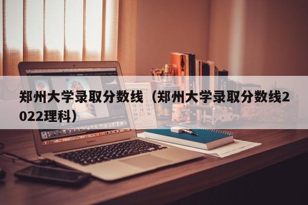 郑州大学录取分数线（郑州大学录取分数线2022理科）