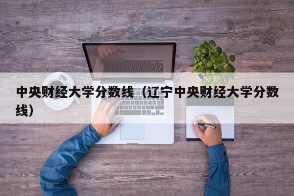 中央财经大学分数线（辽宁中央财经大学分数线）