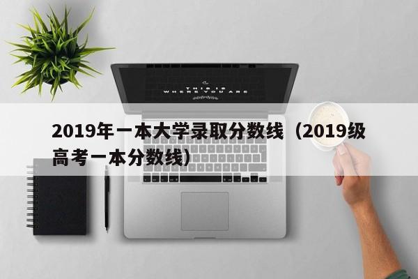 2019年一本大学录取分数线（2019级高考一本分数线）