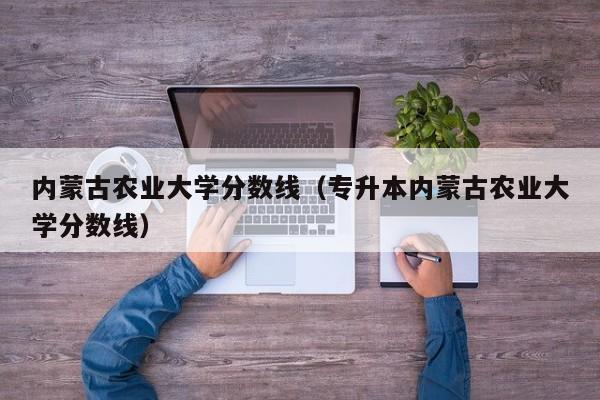 内蒙古农业大学分数线（专升本内蒙古农业大学分数线）