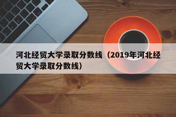 河北经贸大学录取分数线（2019年河北经贸大学录取分数线）