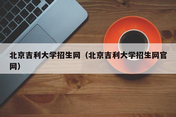 北京吉利大学招生网（北京吉利大学招生网官网）