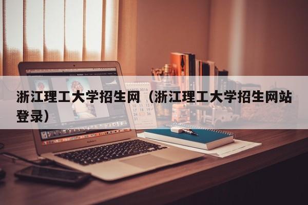 浙江理工大学招生网（浙江理工大学招生网站登录）