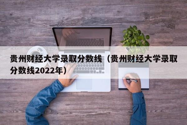 贵州财经大学录取分数线（贵州财经大学录取分数线2022年）