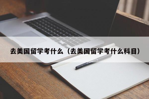 去美国留学考什么（去美国留学考什么科目）