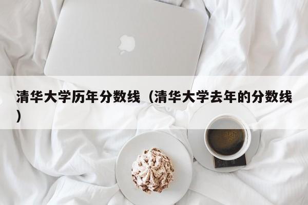 清华大学历年分数线（清华大学去年的分数线）