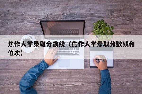 焦作大学录取分数线（焦作大学录取分数线和位次）