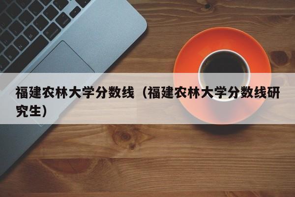 福建农林大学分数线（福建农林大学分数线研究生）