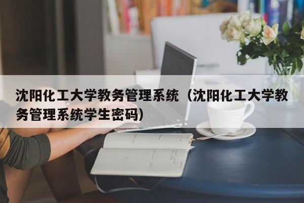 沈阳化工大学教务管理系统（沈阳化工大学教务管理系统学生密码）