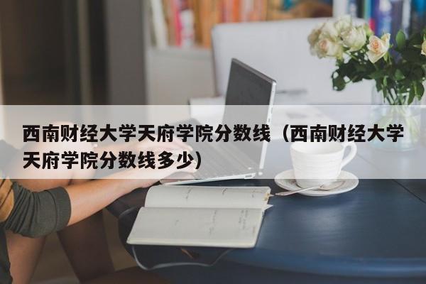 西南财经大学天府学院分数线（西南财经大学天府学院分数线多少）