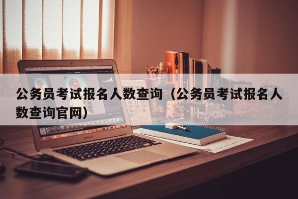 公务员考试报名人数查询（公务员考试报名人数查询官网）