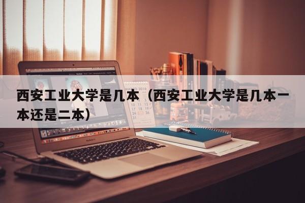 西安工业大学是几本（西安工业大学是几本一本还是二本）