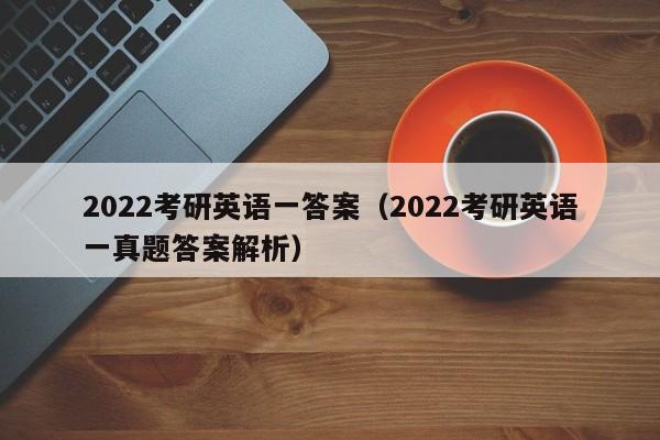 2022考研英语一答案（2022考研英语一真题答案解析）