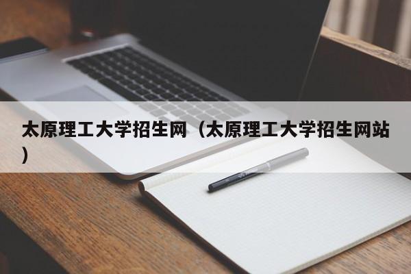 太原理工大学招生网（太原理工大学招生网站）