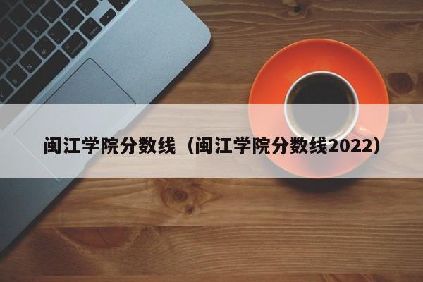 闽江学院分数线（闽江学院分数线2022）