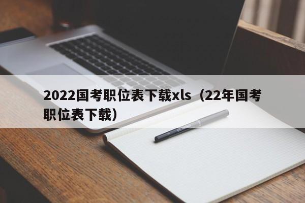 2022国考职位表下载xls（22年国考职位表下载）