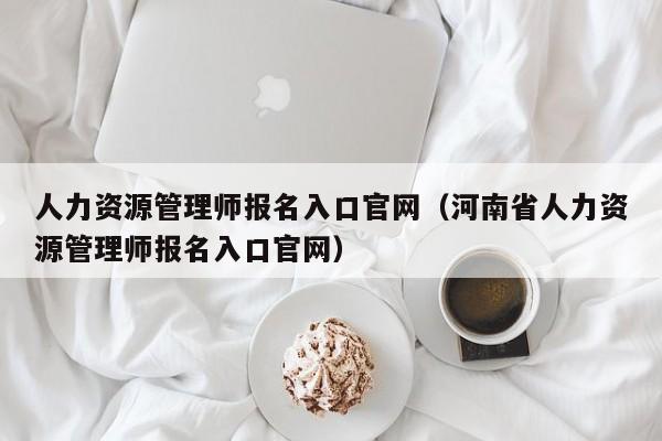 人力资源管理师报名入口官网（河南省人力资源管理师报名入口官网）