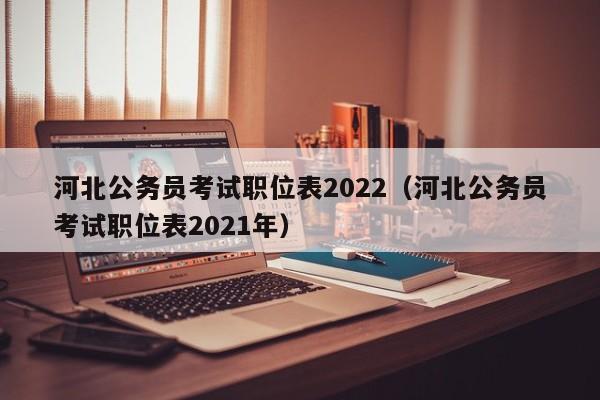 河北公务员考试职位表2022（河北公务员考试职位表2021年）