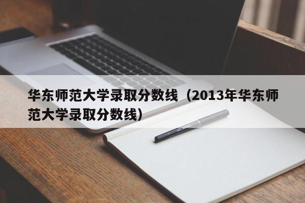 华东师范大学录取分数线（2013年华东师范大学录取分数线）