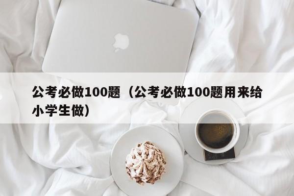 公考必做100题（公考必做100题用来给小学生做）