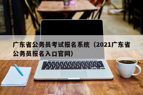 广东省公务员考试报名系统（2021广东省公务员报名入口官网）