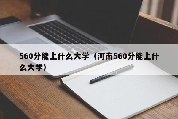 560分能上什么大学（河南560分能上什么大学）