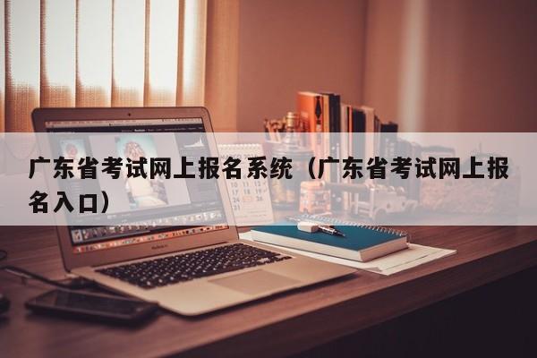 广东省考试网上报名系统（广东省考试网上报名入口）