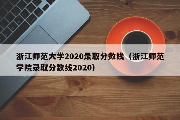 浙江师范大学2020录取分数线（浙江师范学院录取分数线2020）