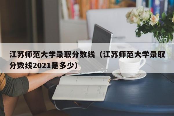 江苏师范大学录取分数线（江苏师范大学录取分数线2021是多少）