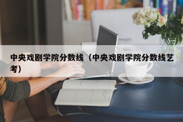 中央戏剧学院分数线（中央戏剧学院分数线艺考）