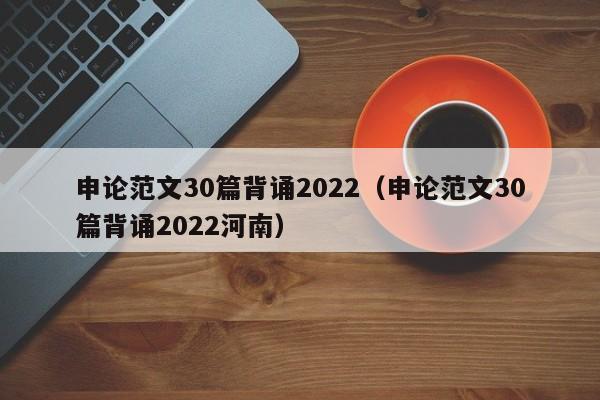 申论范文30篇背诵2022（申论范文30篇背诵2022河南）