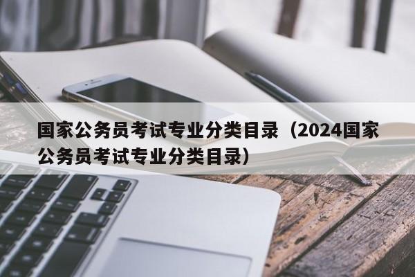 国家公务员考试专业分类目录（2024国家公务员考试专业分类目录）