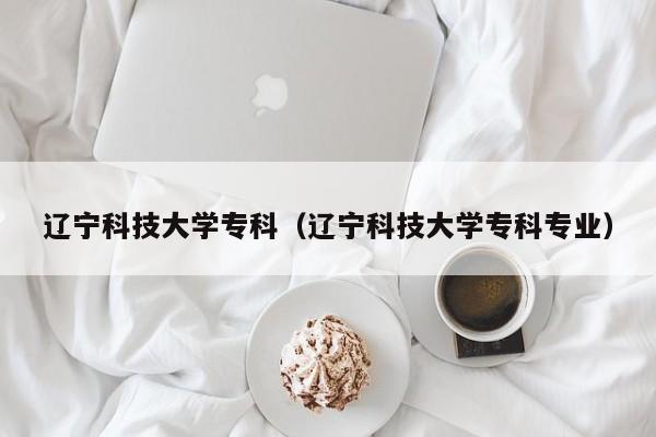 辽宁科技大学专科（辽宁科技大学专科专业）