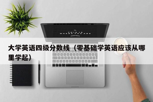 大学英语四级分数线（零基础学英语应该从哪里学起）