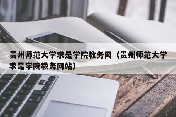 贵州师范大学求是学院教务网（贵州师范大学求是学院教务网站）