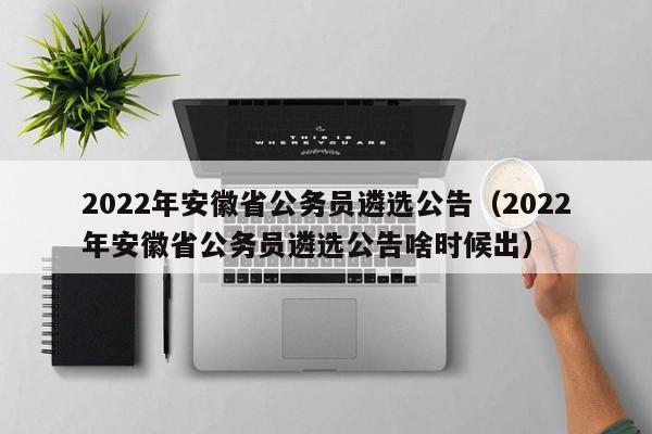 2022年安徽省公务员遴选公告（2022年安徽省公务员遴选公告啥时候出）