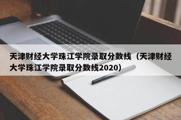 天津财经大学珠江学院录取分数线（天津财经大学珠江学院录取分数线2020）