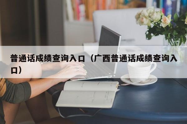 普通话成绩查询入口（广西普通话成绩查询入口）