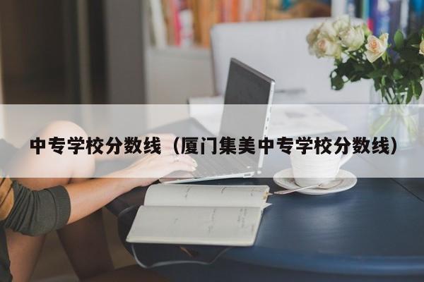 中专学校分数线（厦门集美中专学校分数线）