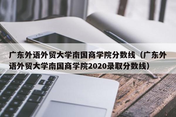 广东外语外贸大学南国商学院分数线（广东外语外贸大学南国商学院2020录取分数线）