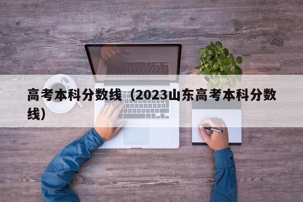 高考本科分数线（2023山东高考本科分数线）