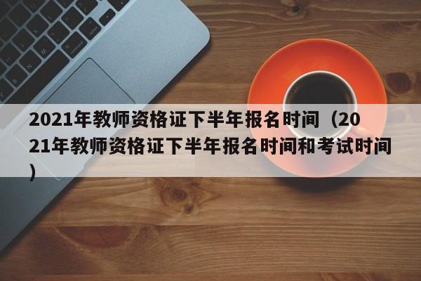 2021年教师资格证下半年报名时间（2021年教师资格证下半年报名时间和考试时间）