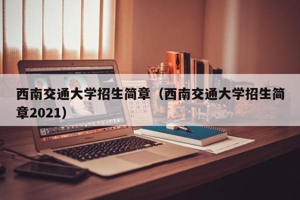 西南交通大学招生简章（西南交通大学招生简章2021）