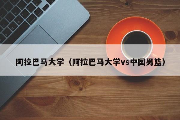 阿拉巴马大学（阿拉巴马大学vs中国男篮）