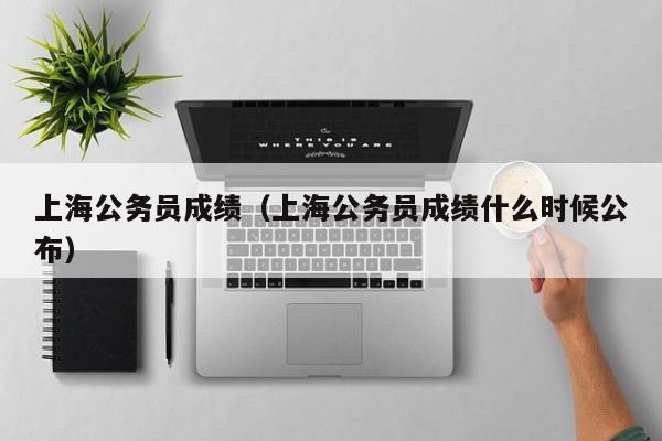 上海公务员成绩（上海公务员成绩什么时候公布）