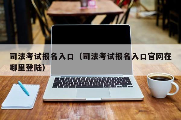 司法考试报名入口（司法考试报名入口官网在哪里登陆）